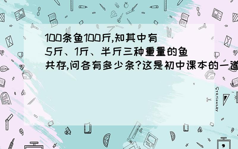 100条鱼100斤,知其中有5斤、1斤、半斤三种重量的鱼共存,问各有多少条?这是初中课本的一道题,请各位帮忙要详细的解题过程