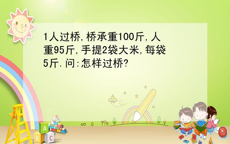 1人过桥,桥承重100斤,人重95斤,手提2袋大米,每袋5斤.问:怎样过桥?