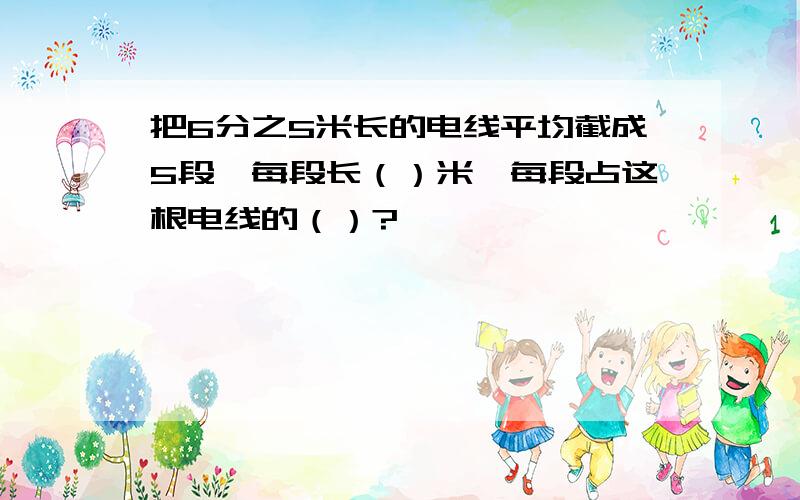 把6分之5米长的电线平均截成5段,每段长（）米,每段占这根电线的（）?