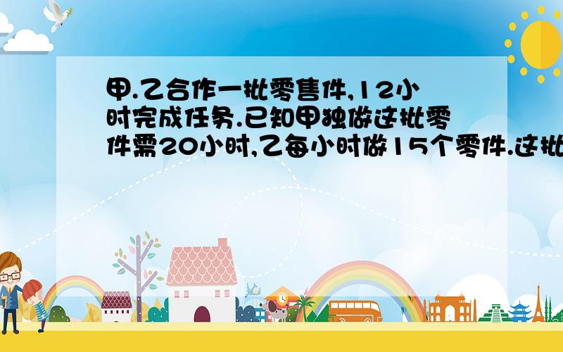 甲.乙合作一批零售件,12小时完成任务.已知甲独做这批零件需20小时,乙每小时做15个零件.这批零件共几个?