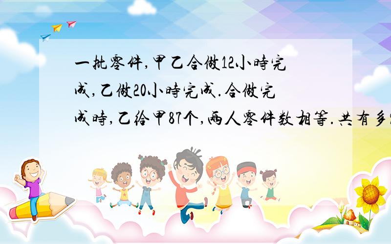 一批零件,甲乙合做12小时完成,乙做20小时完成.合做完成时,乙给甲87个,两人零件数相等.共有多%C一批零件,甲乙合做12小时完成,乙做20小时完成.合做完成时,乙给甲87个,两人零件数相等.共有多