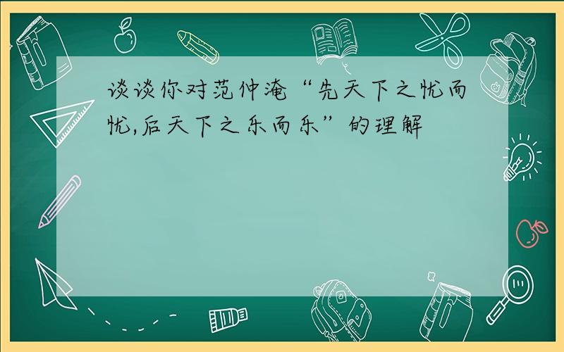 谈谈你对范仲淹“先天下之忧而忧,后天下之乐而乐”的理解