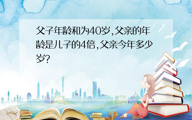 父子年龄和为40岁,父亲的年龄是儿子的4倍,父亲今年多少岁?