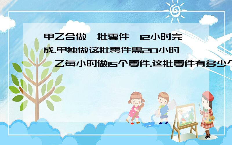 甲乙合做一批零件,12小时完成.甲独做这批零件需20小时,乙每小时做15个零件.这批零件有多少个?用列式计算,不要用方程!