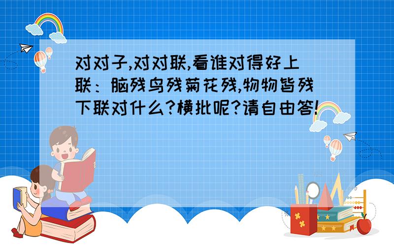 对对子,对对联,看谁对得好上联：脑残鸟残菊花残,物物皆残下联对什么?横批呢?请自由答!