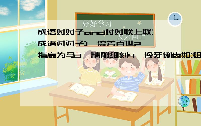 成语对对子and对对联上联:成语对对子:1、流芳百世2、指鹿为马3、精雕细刻4、伶牙俐齿如:粗茶淡饭--山珍海味对对联:1、岁岁皆如意2、冬去山明秀