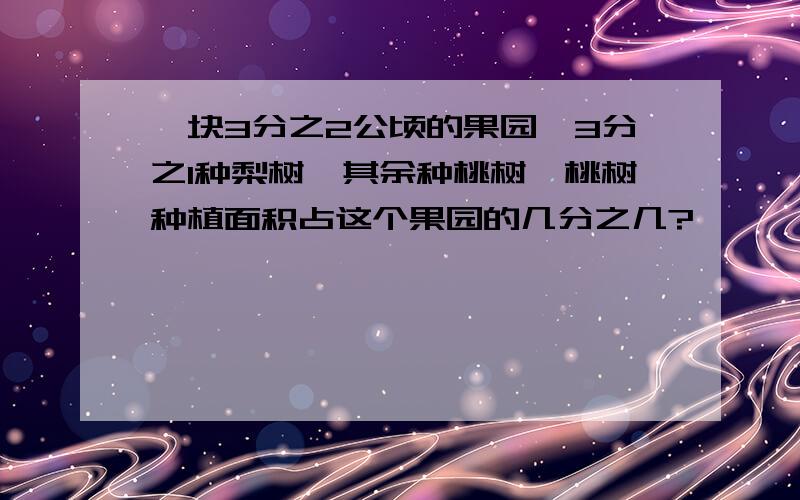 一块3分之2公顷的果园,3分之1种梨树,其余种桃树,桃树种植面积占这个果园的几分之几?