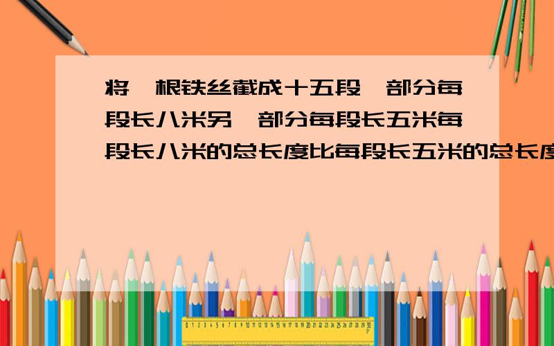 将一根铁丝截成十五段一部分每段长八米另一部分每段长五米每段长八米的总长度比每段长五米的总长度多3米米这根铁丝全长多少米列方程解答.