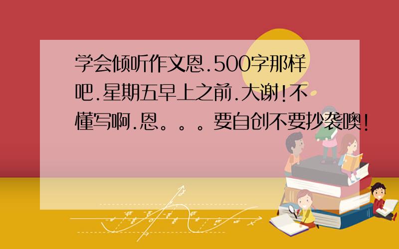 学会倾听作文恩.500字那样吧.星期五早上之前.大谢!不懂写啊.恩。。。要自创不要抄袭噢！