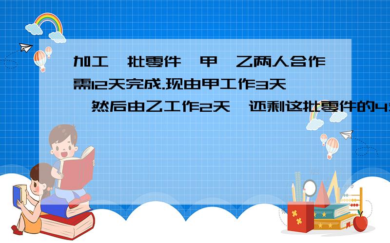 加工一批零件,甲、乙两人合作需12天完成.现由甲工作3天,然后由乙工作2天,还剩这批零件的4分之5没完成,甲独自做完这批零件需多少天?    第一个采纳!