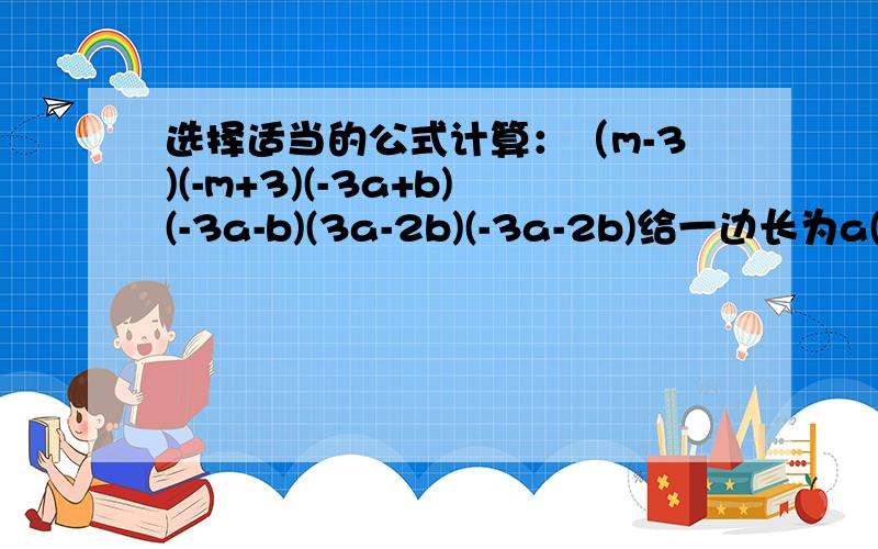 选择适当的公式计算：（m-3)(-m+3)(-3a+b)(-3a-b)(3a-2b)(-3a-2b)给一边长为a(m)的正方形桌子铺上正方形桌布,桌布的四周均抄书桌面0.1m.问需要多大面积的桌布?为解决药价虚高给老百姓带来的求医难