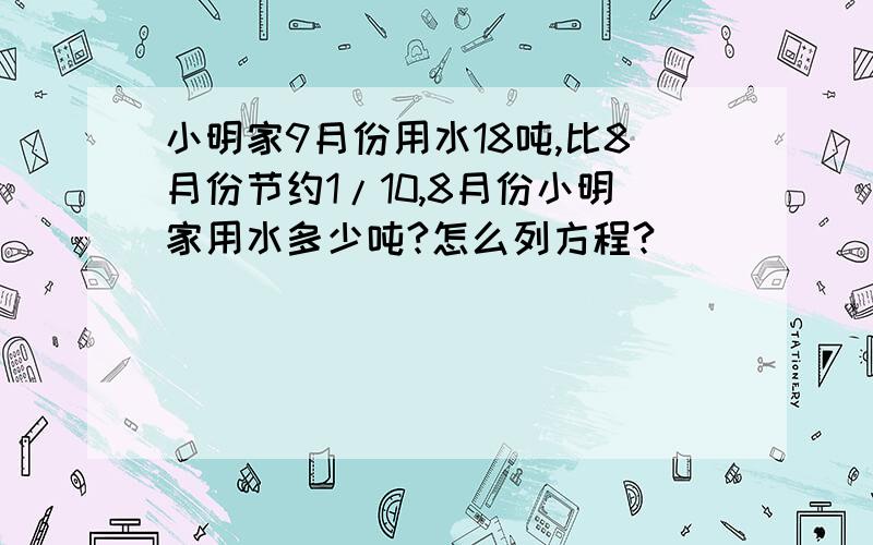 小明家9月份用水18吨,比8月份节约1/10,8月份小明家用水多少吨?怎么列方程?