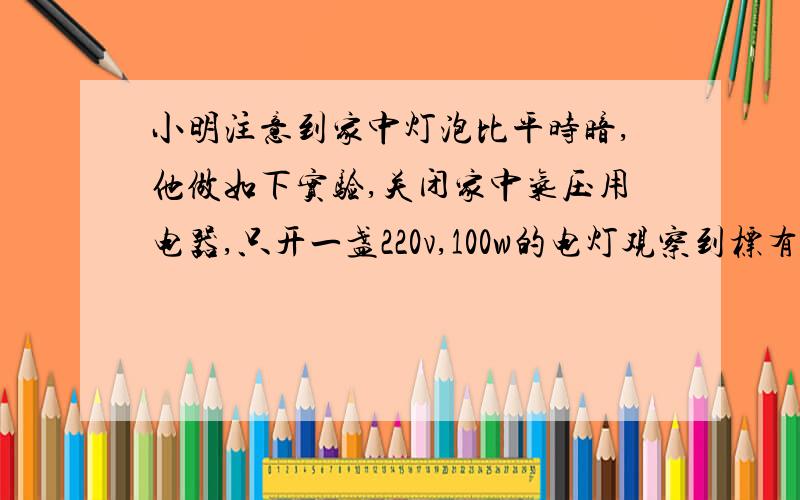 小明注意到家中灯泡比平时暗,他做如下实验,关闭家中气压用电器,只开一盏220v,100w的电灯观察到标有‘3000r/kwh的字样的电能表在20min内转盘转了81圈求.这盏灯电阻是多大?20分钟内这盏灯消耗