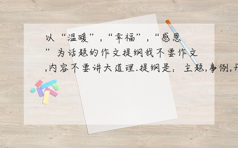 以“温暖”,“幸福”,“感恩”为话题的作文提纲我不要作文,内容不要讲大道理.提纲是：主题,事例,开头,结尾,过渡.我感谢不激.