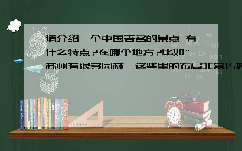 请介绍一个中国著名的景点 有什么特点?在哪个地方?比如“苏州有很多园林,这些里的布局非常巧妙!”