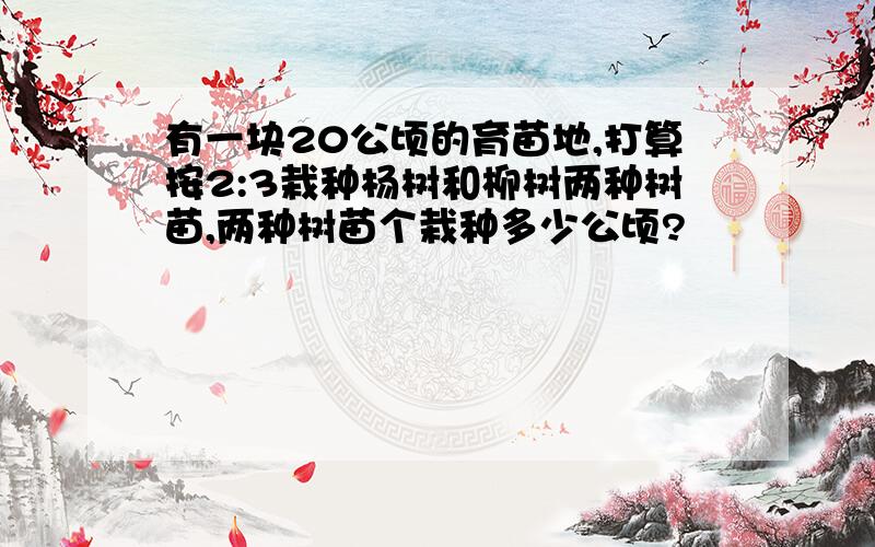 有一块20公顷的育苗地,打算按2:3栽种杨树和柳树两种树苗,两种树苗个栽种多少公顷?