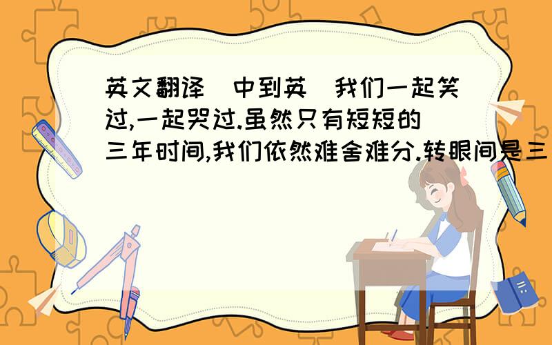 英文翻译（中到英）我们一起笑过,一起哭过.虽然只有短短的三年时间,我们依然难舍难分.转眼间是三年中最后一个学期了,我们以后又会有一个新的集体.到时候我们又会有新的朋友.我们会不