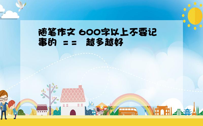 随笔作文 600字以上不要记事的  = =   越多越好