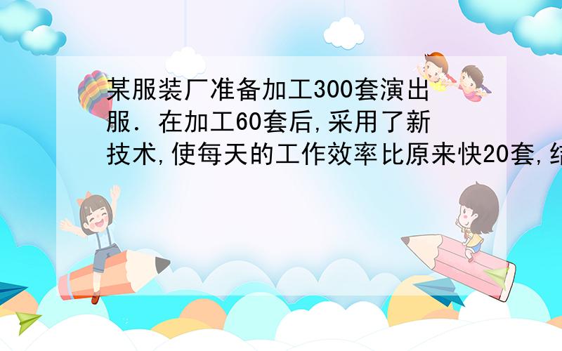 某服装厂准备加工300套演出服．在加工60套后,采用了新技术,使每天的工作效率比原来快20套,结果共用9天完成任务,求该厂原来每天加工多少套演出服?