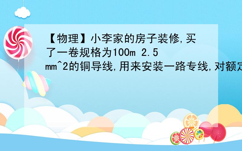 【物理】小李家的房子装修,买了一卷规格为100m 2.5mm^2的铜导线,用来安装一路专线,对额定功率……【物理】小李家的房子装修,买了一卷规格为100m 2.5mm^2的铜导线,用来安装一路专线,对额定功