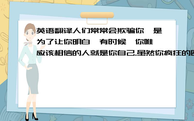 英语翻译人们常常会欺骗你,是为了让你明白,有时候,你唯一应该相信的人就是你自己.虽然你疯狂的四处寻找和吞噬,但你知道,其实没有什么可以填满你内心的黑洞.曾经发生过的事请不会忘记