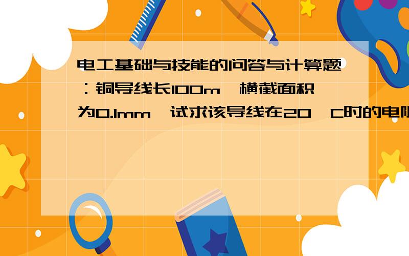 电工基础与技能的问答与计算题：铜导线长100m,横截面积为0.1mm,试求该导线在20°C时的电阻值.