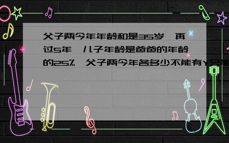 父子两今年年龄和是35岁,再过5年,儿子年龄是爸爸的年龄的25%,父子两今年各多少不能有Y只能有X!算数更好