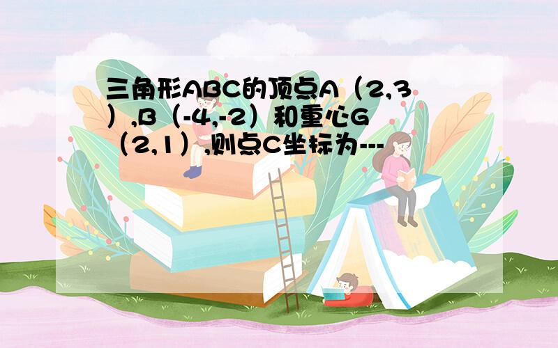 三角形ABC的顶点A（2,3）,B（-4,-2）和重心G（2,1）,则点C坐标为---