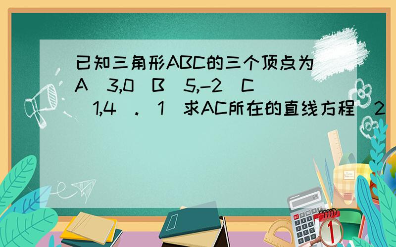 已知三角形ABC的三个顶点为A(3,0)B(5,-2)C(1,4).(1)求AC所在的直线方程(2)求AB边垂直平分线的方程