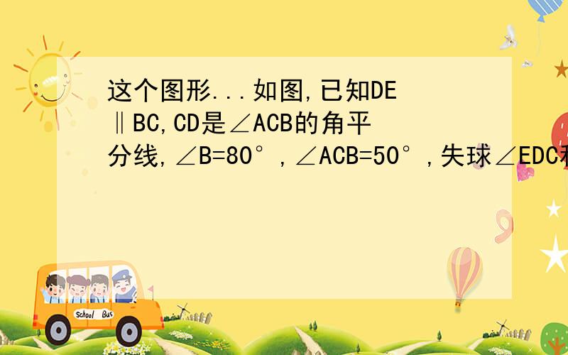 这个图形...如图,已知DE‖BC,CD是∠ACB的角平分线,∠B=80°,∠ACB=50°,失球∠EDC和∠BDC的度数