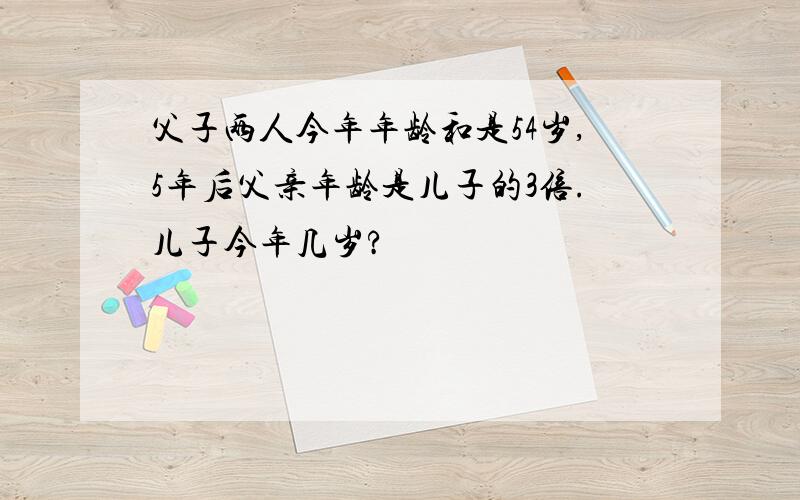 父子两人今年年龄和是54岁,5年后父亲年龄是儿子的3倍.儿子今年几岁?