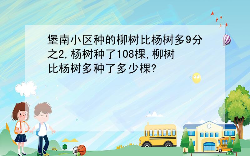 堡南小区种的柳树比杨树多9分之2,杨树种了108棵,柳树比杨树多种了多少棵?