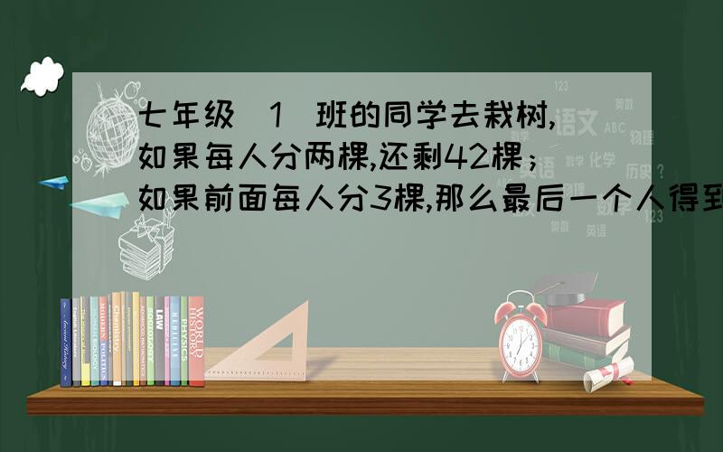 七年级(1)班的同学去栽树,如果每人分两棵,还剩42棵；如果前面每人分3棵,那么最后一个人得到的树苗少于5棵.七年级（1）班同学至少有多少名同学,最多有同学多少名?