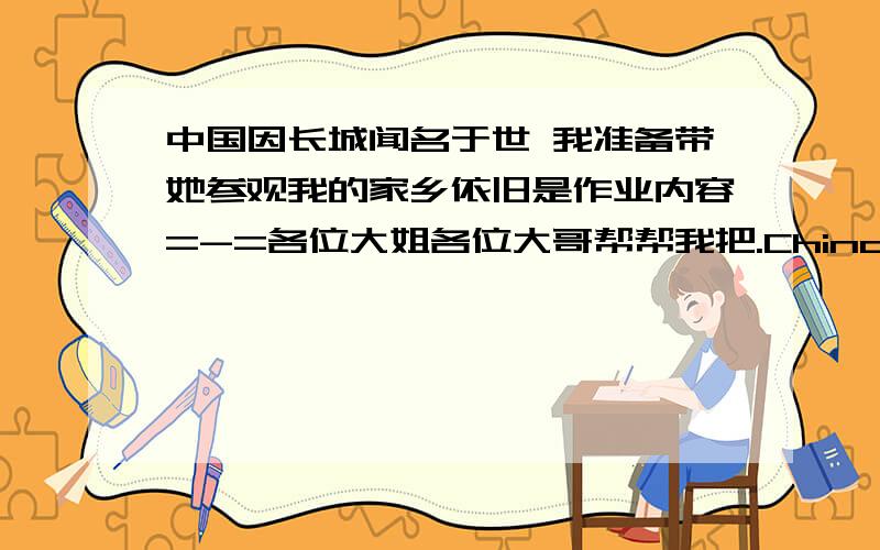 中国因长城闻名于世 我准备带她参观我的家乡依旧是作业内容=-=各位大姐各位大哥帮帮我把.China is _____ _____ the Great Wall.I am going to _____ her _____ my hometown.