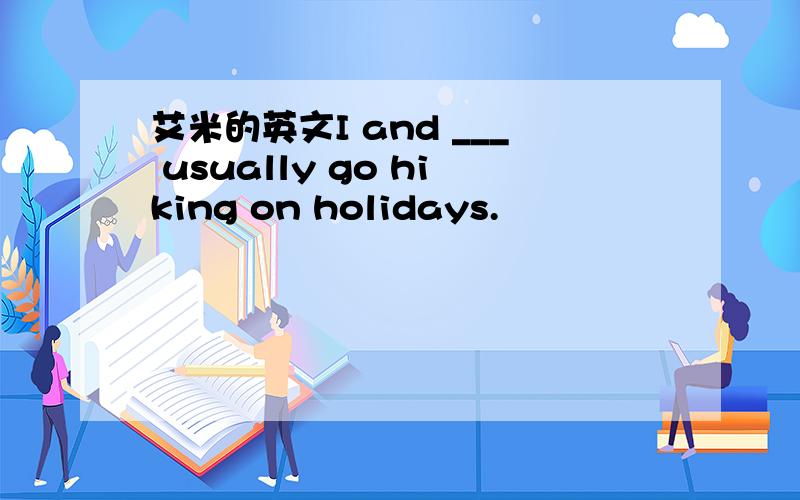 艾米的英文I and ___ usually go hiking on holidays.