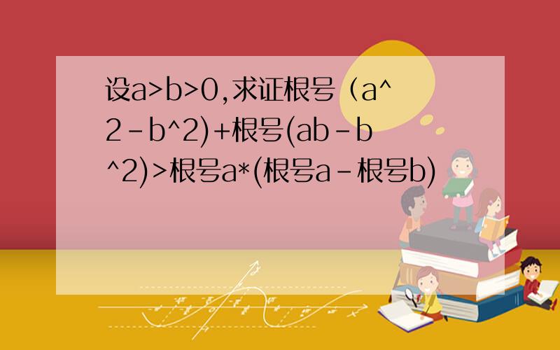 设a>b>0,求证根号（a^2-b^2)+根号(ab-b^2)>根号a*(根号a-根号b)