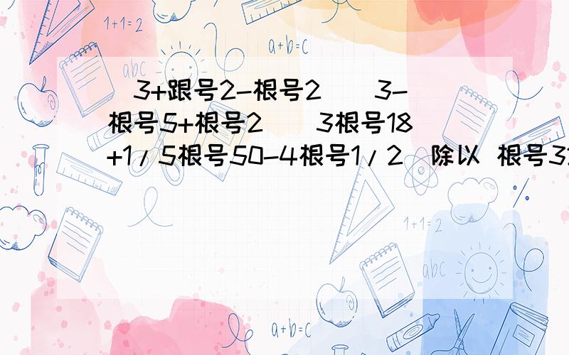 （3+跟号2-根号2)(3-根号5+根号2）（3根号18+1/5根号50-4根号1/2）除以 根号32