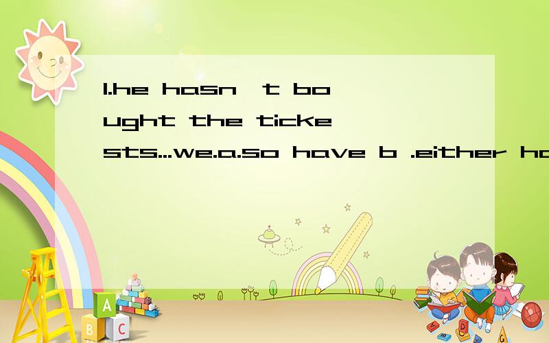 1.he hasn't bought the tickests...we.a.so have b .either have c.neither have d.neither have bought2.we will call the doctor .he feels better.a.unless b.if c.as d.because.3.never in my life ...such a thing!a bave iseen b.i have seen c.i saw d.did isee