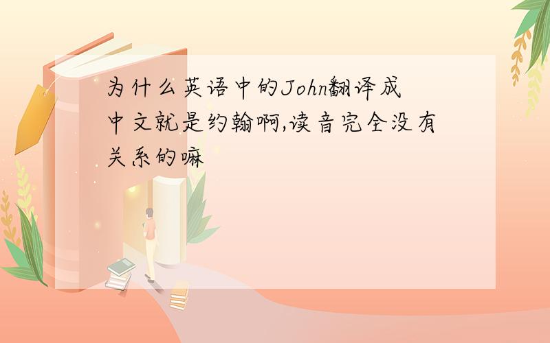 为什么英语中的John翻译成中文就是约翰啊,读音完全没有关系的嘛