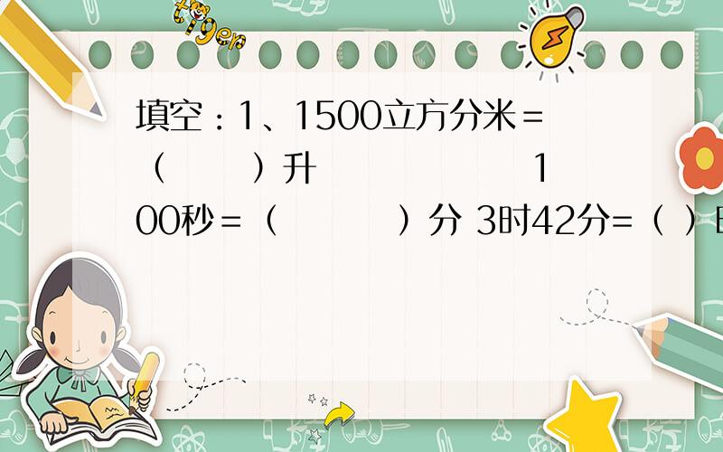 填空：1、1500立方分米＝（　 　）升　　　　　　 100秒＝（　　 　）分 3时42分=（ ）时12.25立方米＝( )立方米( )立方分米　　200毫升＝( )升3、把5米长的钢筋锯成一样长的6段,每段占全长的(