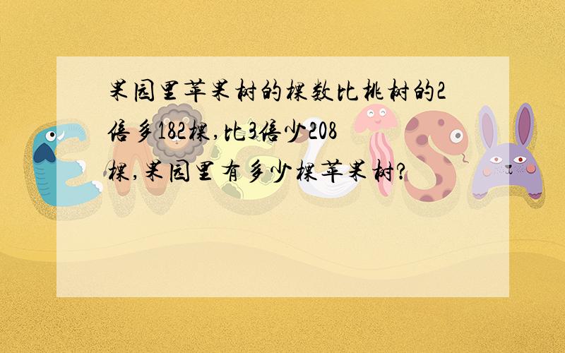 果园里苹果树的棵数比桃树的2倍多182棵,比3倍少208棵,果园里有多少棵苹果树?