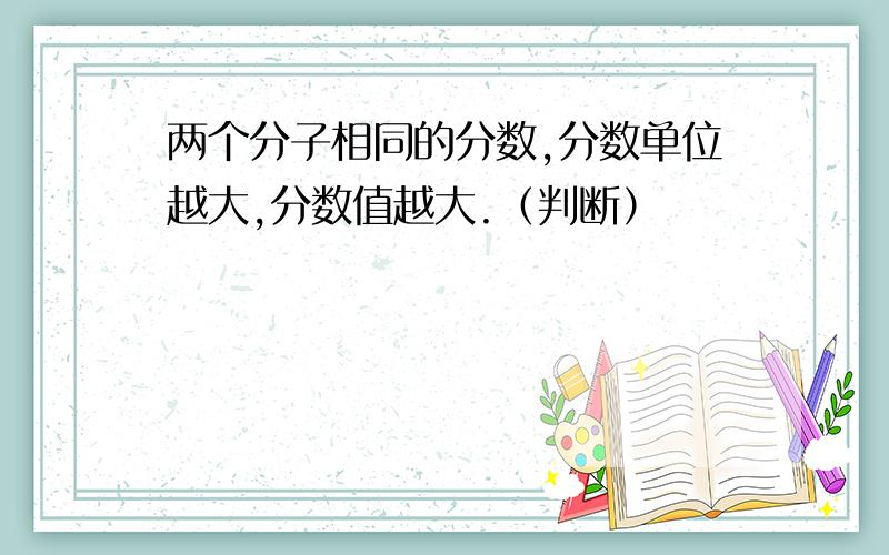 两个分子相同的分数,分数单位越大,分数值越大.（判断）