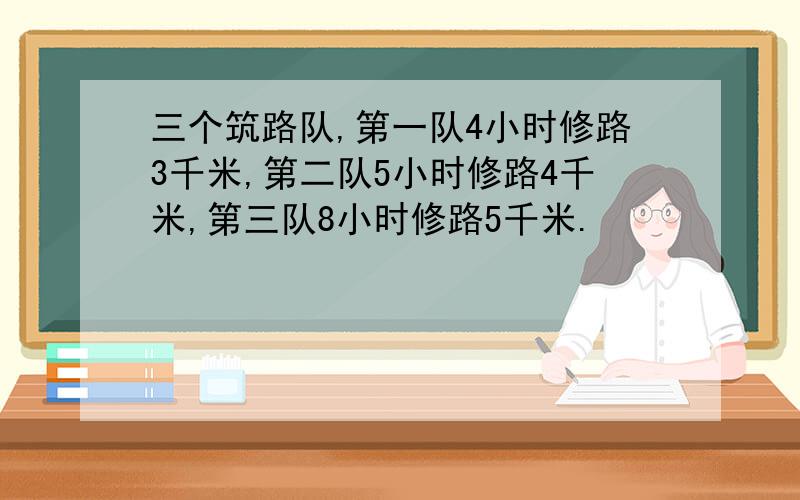 三个筑路队,第一队4小时修路3千米,第二队5小时修路4千米,第三队8小时修路5千米.