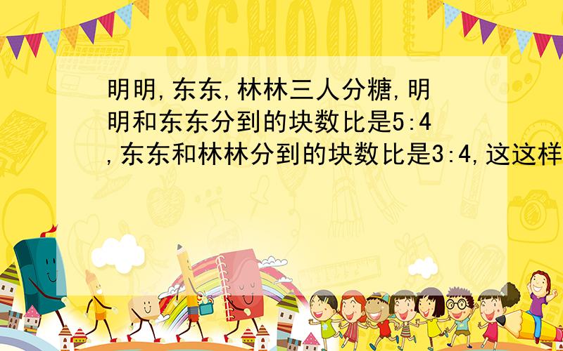 明明,东东,林林三人分糖,明明和东东分到的块数比是5:4,东东和林林分到的块数比是3:4,这这样林林毕明明多分了5块糖,东东分到了几块?