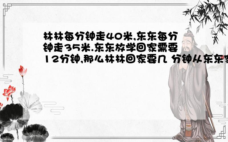 林林每分钟走40米,东东每分钟走35米.东东放学回家需要12分钟,那么林林回家要几 分钟从东东家到林林家要1500米哦 要方程的 还要含有未知数的 学校在俩家中间