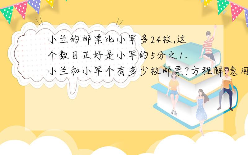 小兰的邮票比小军多24枚,这个数目正好是小军的5分之1.小兰和小军个有多少枚邮票?方程解.急用.我要写,明天要交,快点的话我感谢你全家,还要关系式