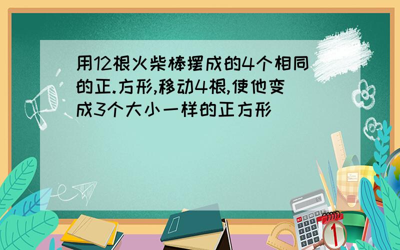 用12根火柴棒摆成的4个相同的正.方形,移动4根,使他变成3个大小一样的正方形