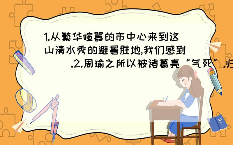 1.从繁华喧嚣的市中心来到这山清水秀的避暑胜地,我们感到（ ）.2.周瑜之所以被诸葛亮“气死”,归根到底在于周瑜气量狭小,不肯（ ）.A.心旷神怡 唯命是从 B.心安理得 甘拜下风C.心安理得