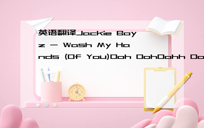 英语翻译Jackie Boyz - Wash My Hands (Of You)Ooh OohOohh OoohI'm not the same girl,i was beforeAnd i realize,i need a changeMy heart is heavy,my legs are weakenedFrom the baggage that you brangWoahI just got a scrown?This pain awaySo you wanna be