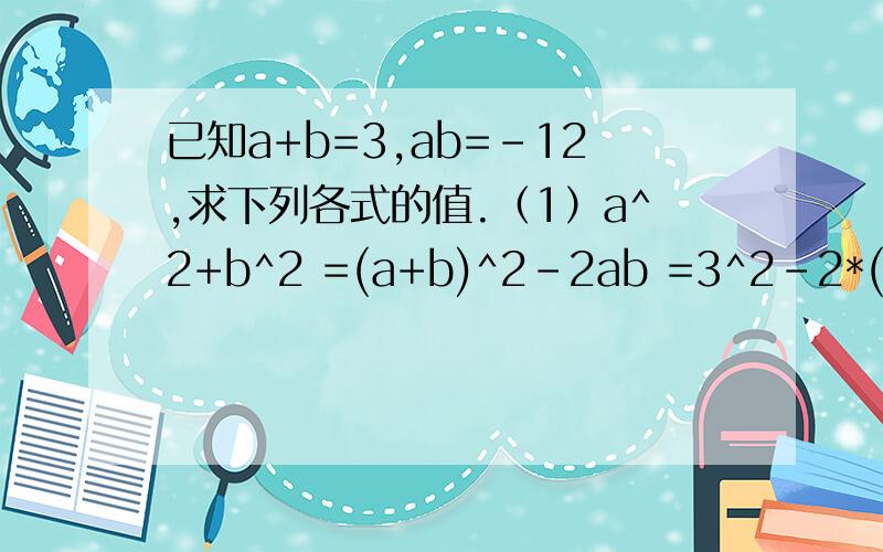 已知a+b=3,ab=-12,求下列各式的值.（1）a^2+b^2 =(a+b)^2-2ab =3^2-2*(-12) =30还是-15